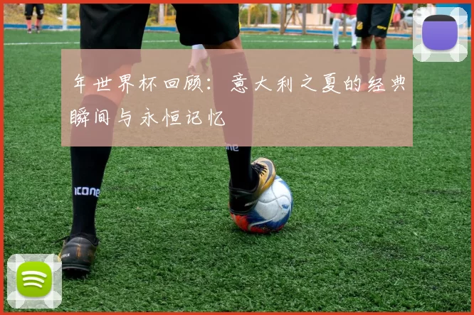年世界杯回顾：意大利之夏的经典瞬间与永恒记忆