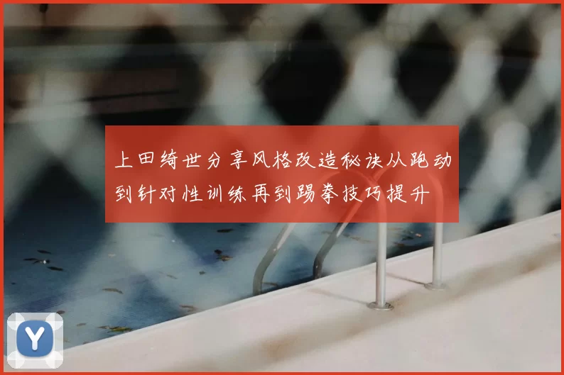 上田绮世分享风格改造秘诀从跑动到针对性训练再到踢拳技巧提升