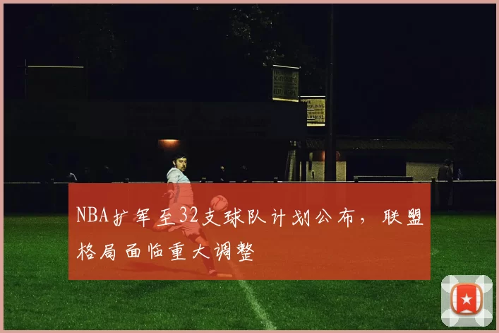 NBA扩军至32支球队计划公布，联盟格局面临重大调整