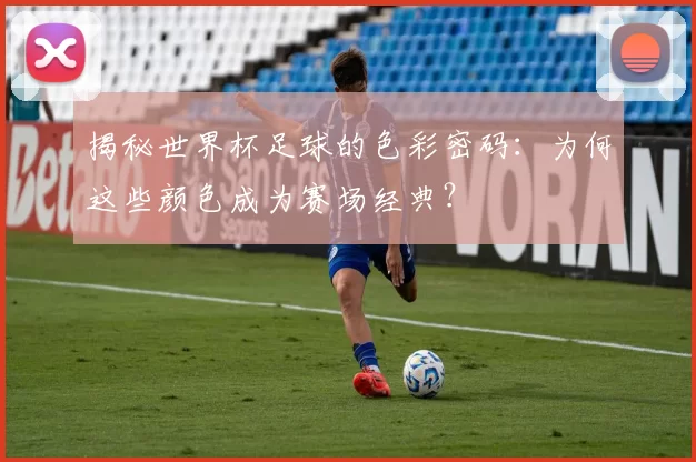 揭秘世界杯足球的色彩密码:为何这些颜色成为赛场经典?