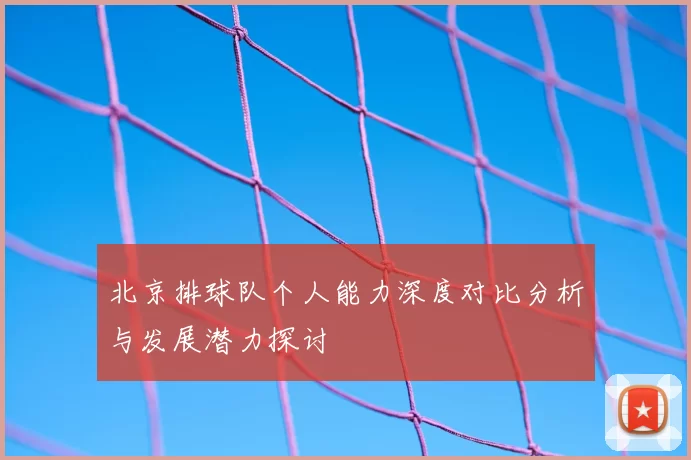 北京排球队个人能力深度对比分析与发展潜力探讨