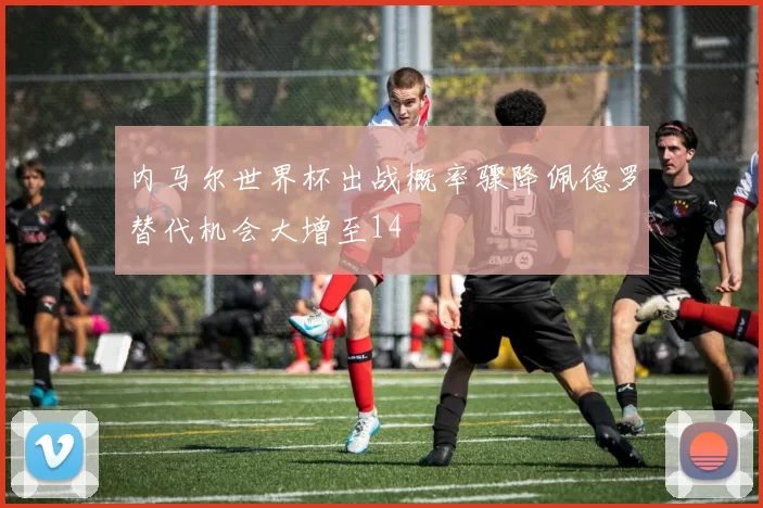 内马尔世界杯出战概率骤降佩德罗替代机会大增至14
