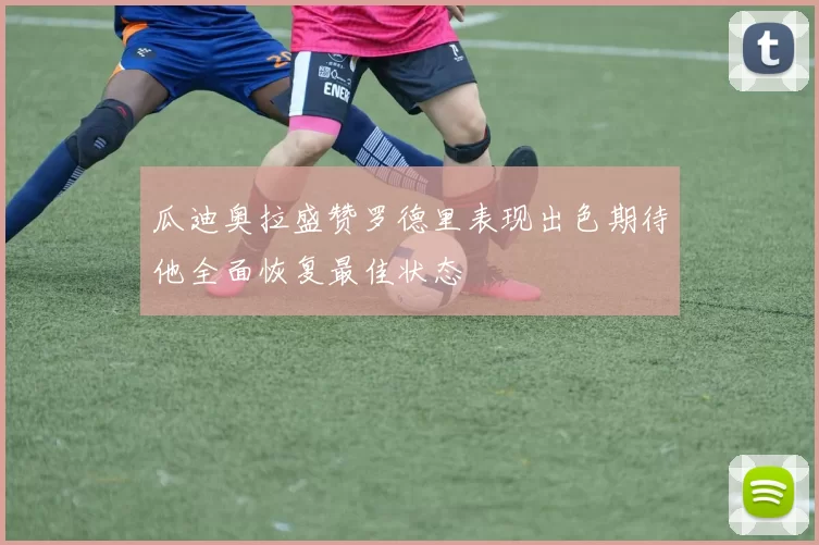 瓜迪奥拉盛赞罗德里表现出色期待他全面恢复最佳状态