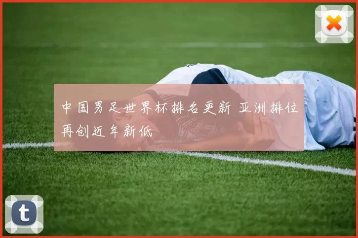中国男足世界杯排名更新 亚洲排位再创近年新低