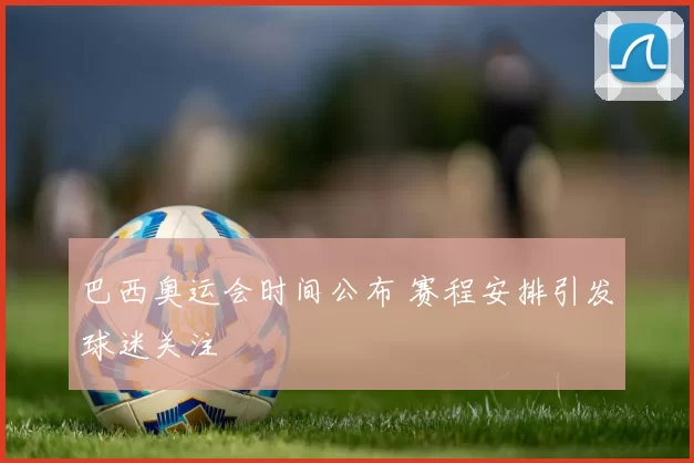 巴西奥运会时间公布 赛程安排引发球迷关注