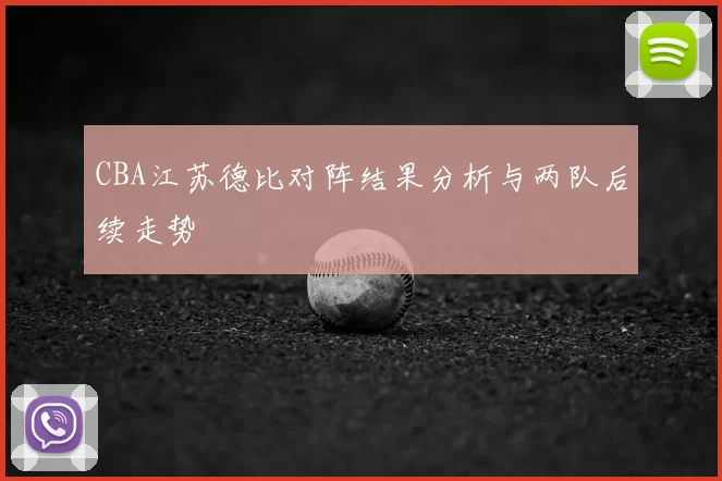 CBA江苏德比对阵结果分析与两队后续走势