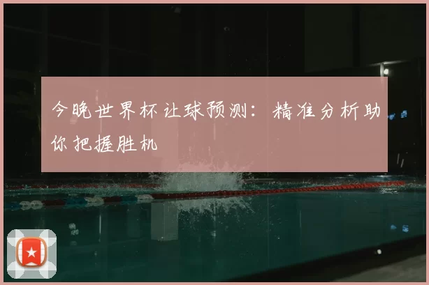 今晚世界杯让球预测：精准分析助你把握胜机