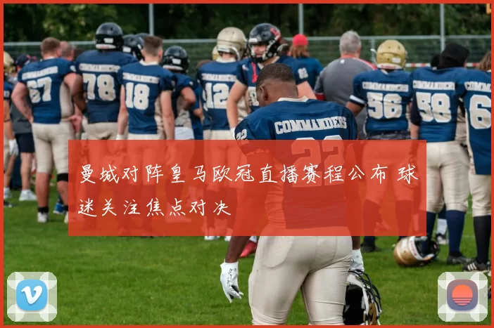 曼城对阵皇马欧冠直播赛程公布 球迷关注焦点对决