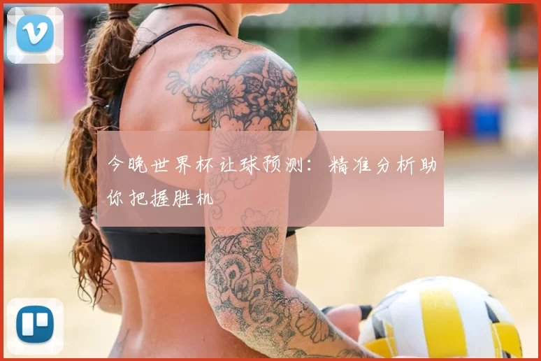 今晚世界杯让球预测：精准分析助你把握胜机