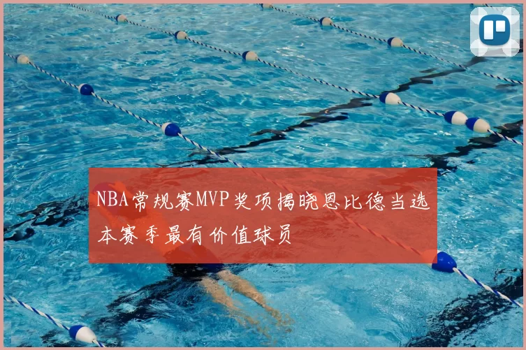 NBA常规赛MVP奖项揭晓恩比德当选本赛季最有价值球员