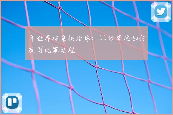 年世界杯最快进球：11秒奇迹如何改写比赛进程