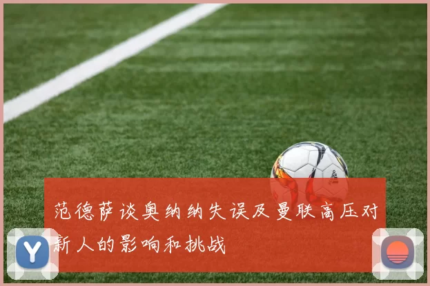 范德萨谈奥纳纳失误及曼联高压对新人的影响和挑战
