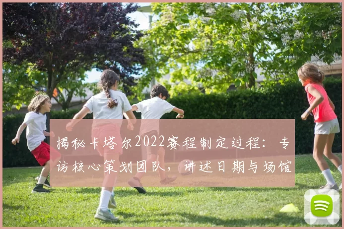 揭秘卡塔尔2022赛程制定过程：专访核心策划团队，讲述日期与场馆背后的故事