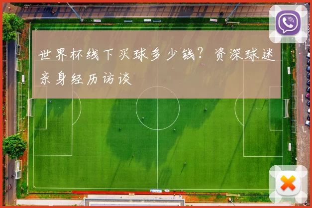 世界杯线下买球多少钱？资深球迷亲身经历访谈