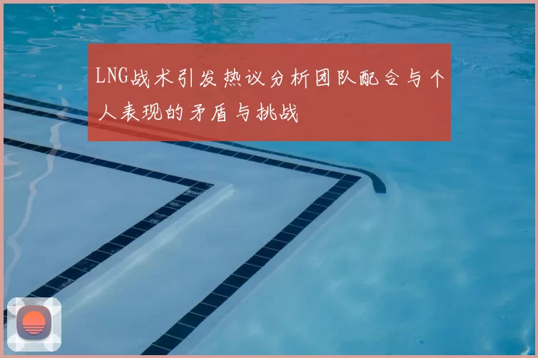 LNG战术引发热议分析团队配合与个人表现的矛盾与挑战