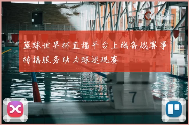 篮球世界杯直播平台上线备战赛事转播服务助力球迷观赛
