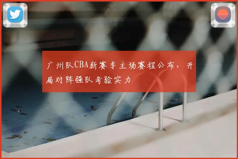 广州队CBA新赛季主场赛程公布,开局对阵强队考验实力