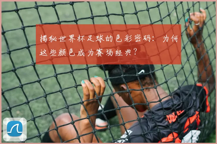 揭秘世界杯足球的色彩密码:为何这些颜色成为赛场经典?