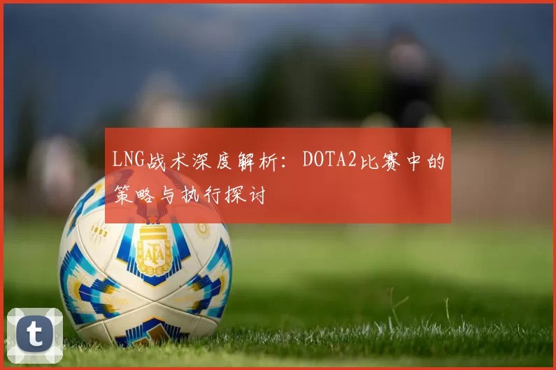 LNG战术深度解析：DOTA2比赛中的策略与执行探讨