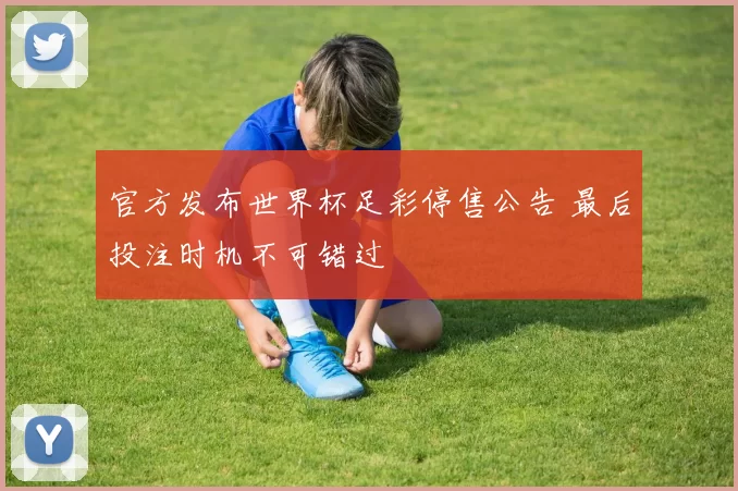 官方发布世界杯足彩停售公告 最后投注时机不可错过