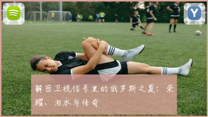 解密卫视信号里的俄罗斯之夏：荣耀、泪水与传奇