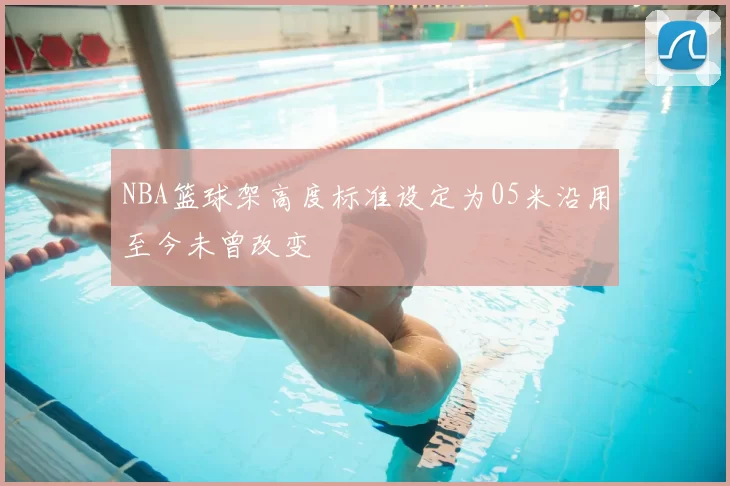 NBA篮球架高度标准设定为05米沿用至今未曾改变