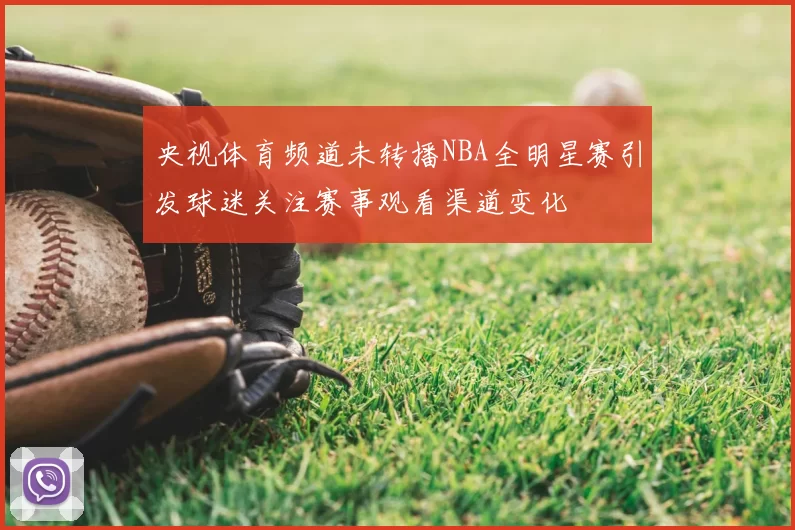央视体育频道未转播NBA全明星赛引发球迷关注赛事观看渠道变化