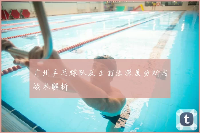 广州乒乓球队反击打法深度分析与战术解析
