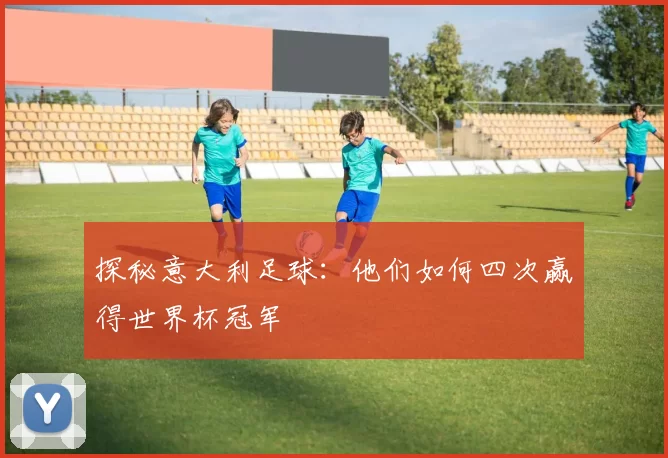 探秘意大利足球:他们如何四次赢得世界杯冠军