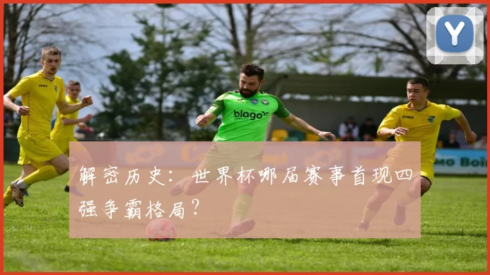 解密历史：世界杯哪届赛事首现四强争霸格局？