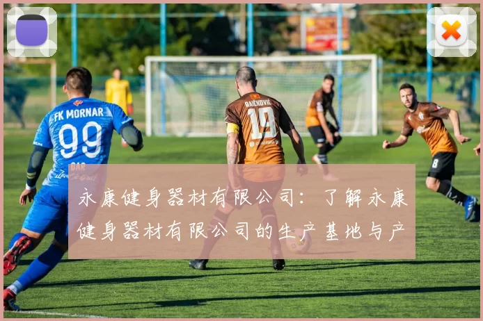 永康健身器材有限公司:了解永康健身器材有限公司的生产基地与产品类型