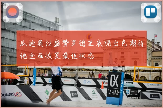 瓜迪奥拉盛赞罗德里表现出色期待他全面恢复最佳状态