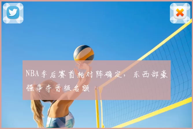NBA季后赛首轮对阵确定，东西部豪强争夺晋级名额