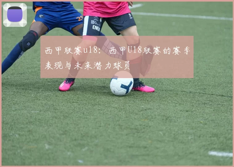 西甲联赛u18：西甲U18联赛的赛季表现与未来潜力球员