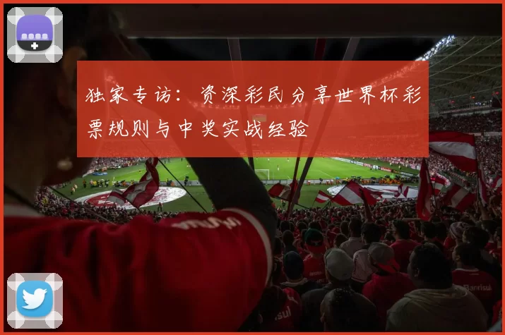 独家专访：资深彩民分享世界杯彩票规则与中奖实战经验