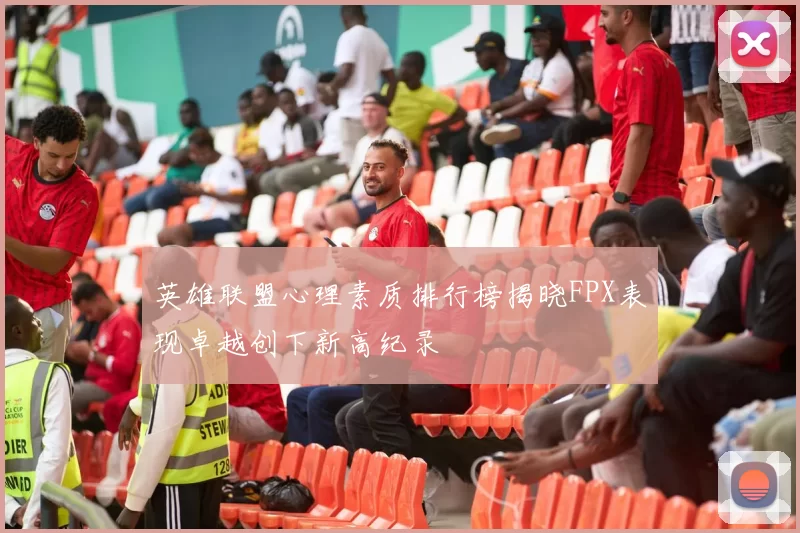 英雄联盟心理素质排行榜揭晓FPX表现卓越创下新高纪录