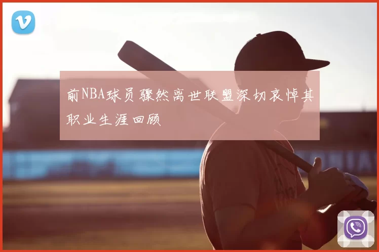 前NBA球员骤然离世联盟深切哀悼其职业生涯回顾