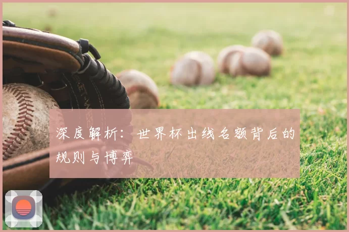 深度解析:世界杯出线名额背后的规则与博弈