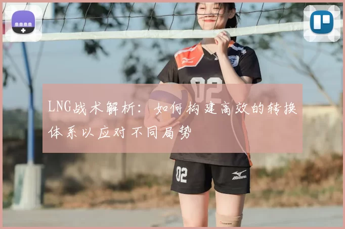 LNG战术解析：如何构建高效的转换体系以应对不同局势
