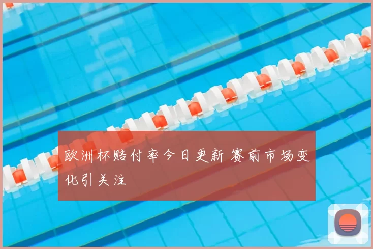 欧洲杯赔付率今日更新 赛前市场变化引关注