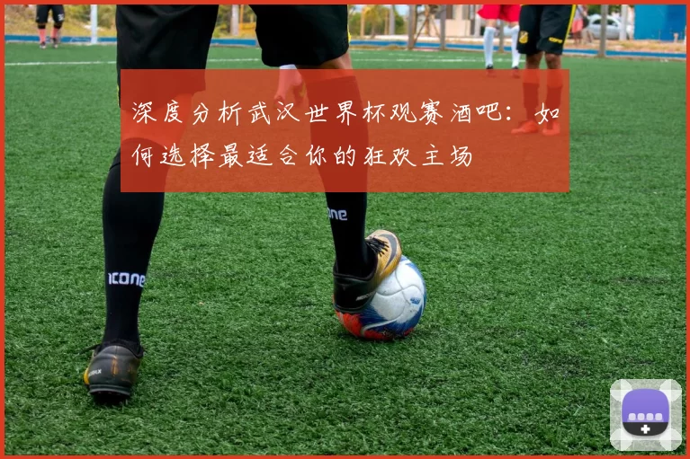 深度分析武汉世界杯观赛酒吧：如何选择最适合你的狂欢主场