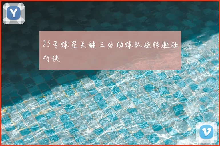 25号球星关键三分助球队逆转胜独行侠