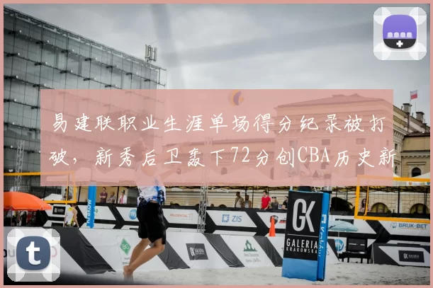 易建联职业生涯单场得分纪录被打破，新秀后卫轰下72分创CBA历史新高