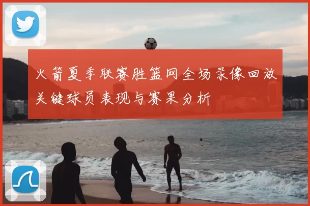 火箭夏季联赛胜篮网全场录像回放关键球员表现与赛果分析