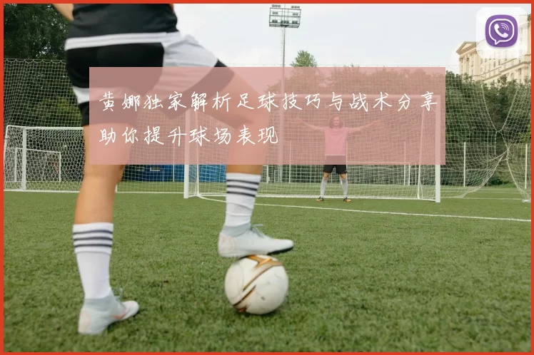 黄娜独家解析足球技巧与战术分享助你提升球场表现