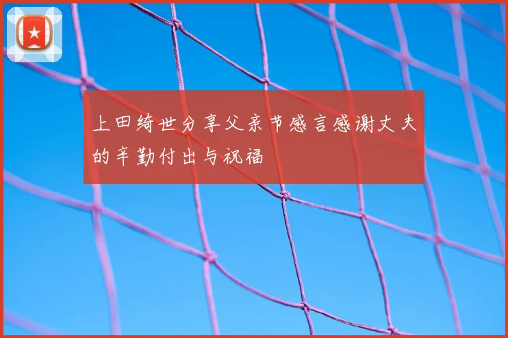 上田绮世分享父亲节感言感谢丈夫的辛勤付出与祝福