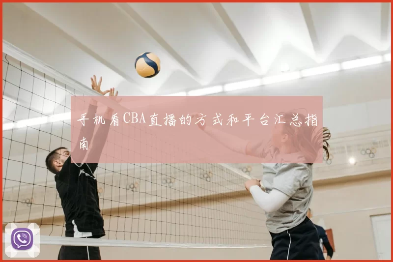 手机看CBA直播的方式和平台汇总指南