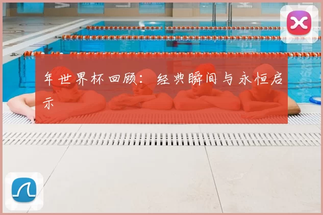 年世界杯回顾：经典瞬间与永恒启示