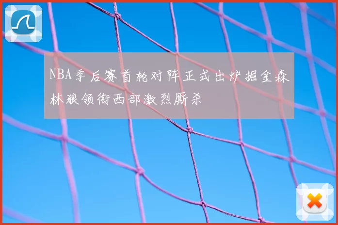 NBA季后赛首轮对阵正式出炉掘金森林狼领衔西部激烈厮杀