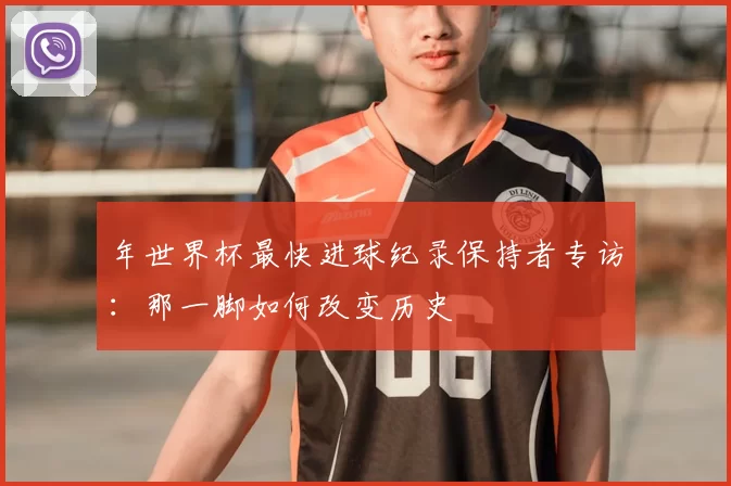 年世界杯最快进球纪录保持者专访：那一脚如何改变历史